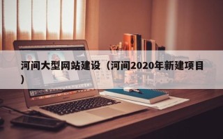 宜都河间大型网站建设（河间2020年新建项目）
