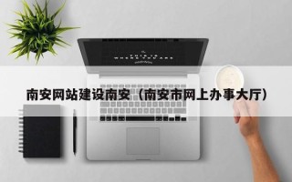 宜都南安网站建设南安（南安市网上办事大厅）