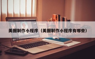 宜都美图制作小程序（美图制作小程序有哪些）