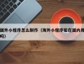宜都国外小程序怎么制作（海外小程序能在国内用吗）