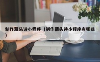 宜都制作藏头诗小程序（制作藏头诗小程序有哪些）