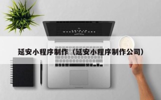 宜都延安小程序制作（延安小程序制作公司）