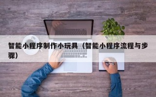 宜都智能小程序制作小玩具（智能小程序流程与步骤）